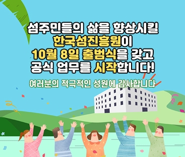 섬주민들의 삶을 향상시킬 한국섬진흥원이 10월 8일 출범식을 갖고 공식 업무를 시작합니다!
여러분의 적극적인 성원에 감사합니다