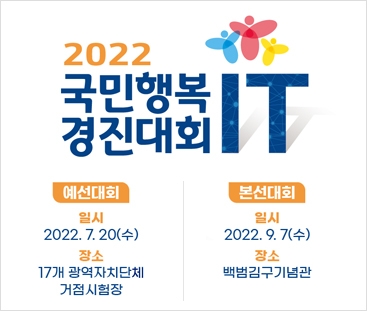 2022 국민행복 IT 경진대회
예선대회 - 일시 : 2022. 7. 20(수) / 장소 : 17개 광역자치단체 거점시험장
본선대회 - 일시 :2022. 9. 7(수) / 장소 : 백범김구기념관
(새창열림) 