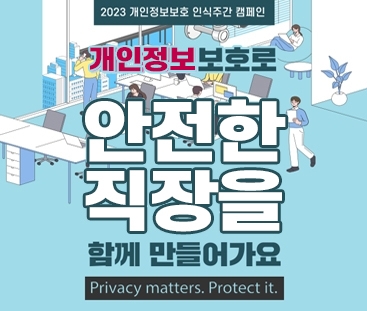2023 개인정보보호 인식주간 캠페인
개인정보 보호로 안전한 직장을 함께 함들어가요
Privaty matters. Protect it.
(새창열림)